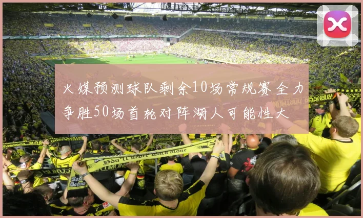 火媒预测球队剩余10场常规赛全力争胜50场首轮对阵湖人可能性大