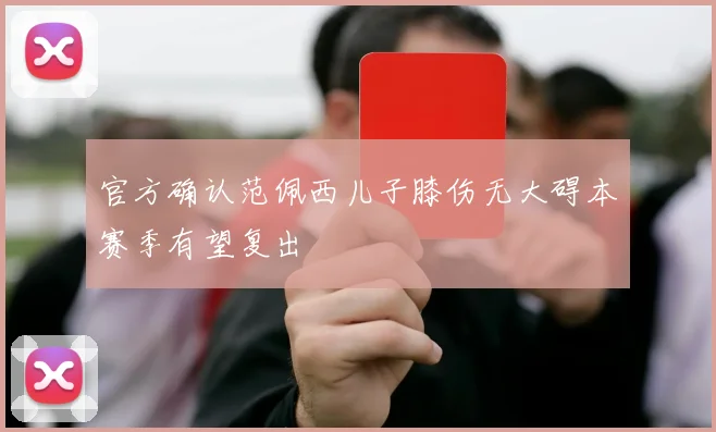 官方确认范佩西儿子膝伤无大碍本赛季有望复出