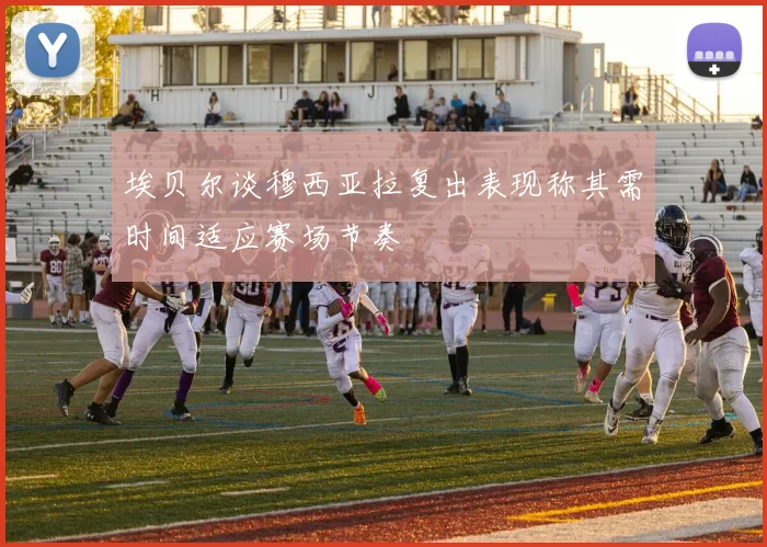 埃贝尔谈穆西亚拉复出表现称其需时间适应赛场节奏