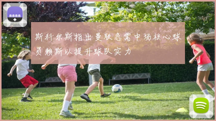 斯科尔斯指出曼联急需中场核心球员赖斯以提升球队实力