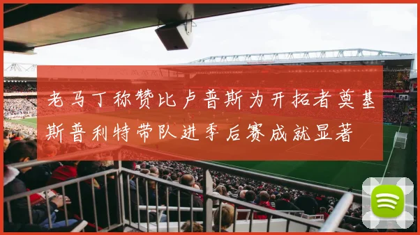 老马丁称赞比卢普斯为开拓者奠基斯普利特带队进季后赛成就显著