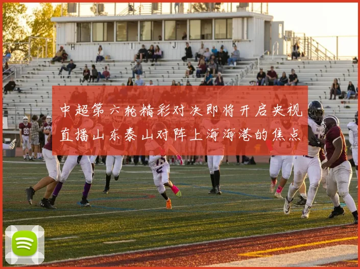 中超第六轮精彩对决即将开启央视直播山东泰山对阵上海海港的焦点战