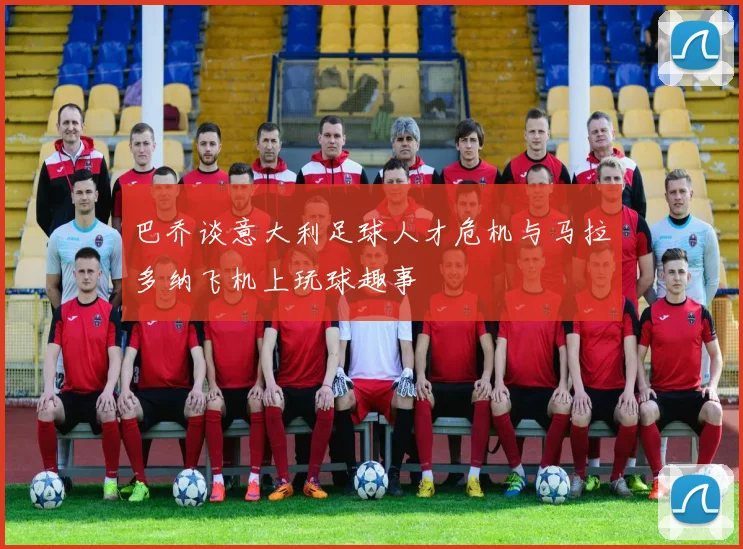 巴乔谈意大利足球人才危机与马拉多纳飞机上玩球趣事