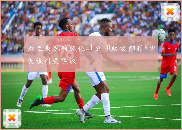 加兰表现两极化21分10助攻却有8次失误引发热议