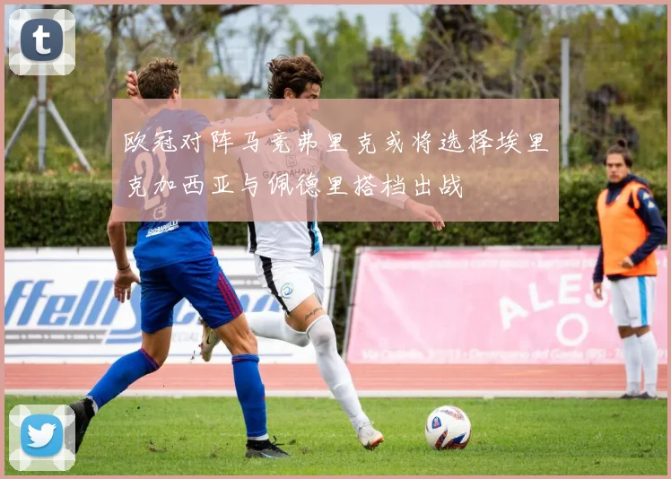 欧冠对阵马竞弗里克或将选择埃里克加西亚与佩德里搭档出战