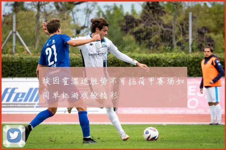 埃因霍温连胜势不可挡荷甲赛场如同单机游戏般精彩
