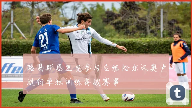 路易斯恩里克参与合练恰尔汉奥卢进行单独训练备战赛事