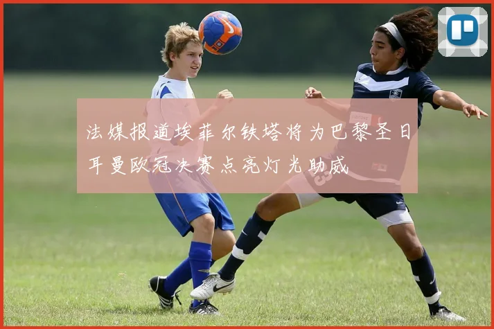 法媒报道埃菲尔铁塔将为巴黎圣日耳曼欧冠决赛点亮灯光助威