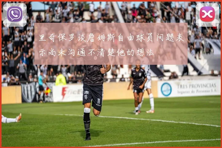 里奇保罗谈詹姆斯自由球员问题表示尚未沟通不清楚他的想法