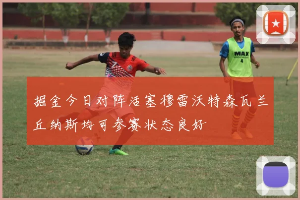掘金今日对阵活塞穆雷沃特森瓦兰丘纳斯均可参赛状态良好