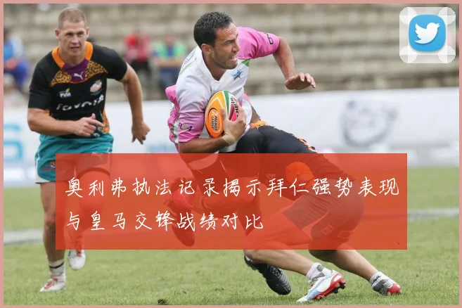 奥利弗执法记录揭示拜仁强势表现与皇马交锋战绩对比