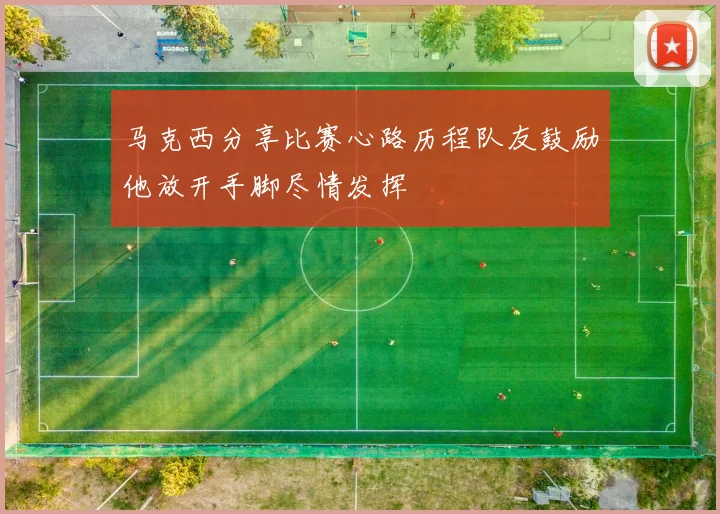 马克西分享比赛心路历程队友鼓励他放开手脚尽情发挥