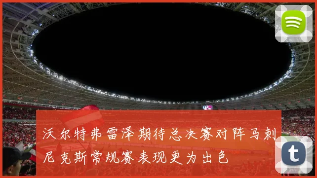 沃尔特弗雷泽期待总决赛对阵马刺尼克斯常规赛表现更为出色